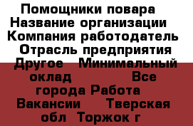 Помощники повара › Название организации ­ Компания-работодатель › Отрасль предприятия ­ Другое › Минимальный оклад ­ 22 000 - Все города Работа » Вакансии   . Тверская обл.,Торжок г.